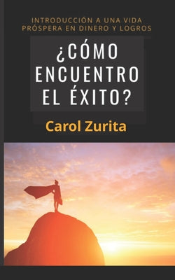 ¿cómo Encuentro El Éxito?: Introducción a Una Vida Próspera En Dinero Y Logros