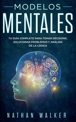 Modelos Mentales: Tu guía complete para tomar decisions, solucionar problemas y análisis de la lógica.