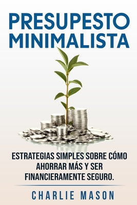 PRESUPESTO MINIMALISTA En Español/ MINIMALIST BUDGET In Spanish Estrategias simples sobre cómo ahorrar más y ser financieramente seguro.