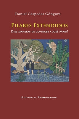 PILARES EXTENDIDOS Diez maneras de conocer a José Martí: Ensayo Editorial Primigenios