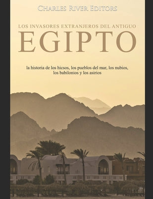 Los invasores extranjeros del antiguo Egipto: la historia de los hicsos, los pueblos del mar, los nubios, los babilonios y los asirios