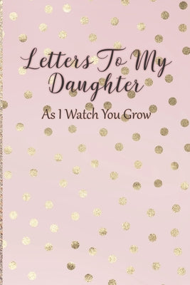 Letters To My Daughter: As I Watch You Grow - Pink Memory Keepsake For A New Mom As A Baby Shower Gift With Gold Foil Effect Polka Dots