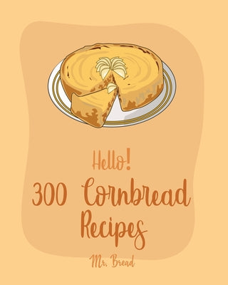 Hello! 300 Cornbread Recipes: Best Cornbread Cookbook Ever For Beginners [Mexican Bread Recipes, Mexican Salsa Recipes, Sausage Rolls Cookbook, Corn