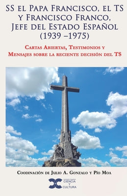 SS el Papa Francisco, el TS y Francisco Franco, Jefe del Estado Español (1939 -1975): Cartas Abiertas, Testimonios y Mensajes sobre la reciente decisi