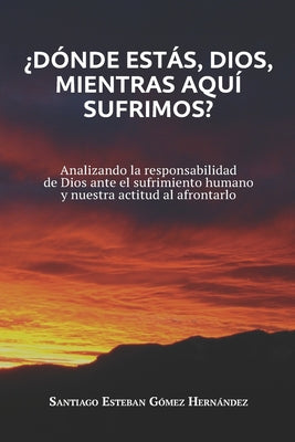 ¿Dónde estás, Dios, mientras aquí sufrimos?: Analizando la responsabilidad de Dios ante el sufrimiento humano y nuestra actitud al afrontarlo