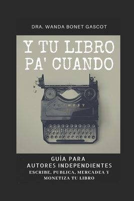 Y Tu Libro Pa' Cuando: Guía Para Autores Independientes: Escribe, Publica, Mercadea y Monetiza Tu Libro