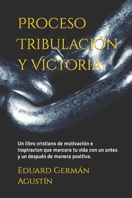 Proceso Tribulación y Victoria: Un libro cristiano de motivación que marcara tu vida con un antes y un después de manera positiva.