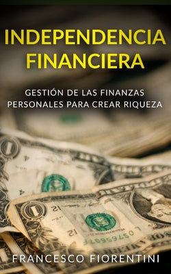 Independencia Financiera: Gestión de las finanzas personales para crear riqueza. Incluye Finanzas Personales y Libertad Financiera.