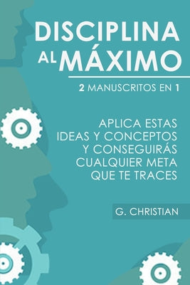 Disciplina al máximo: 2 manuscrito en 1. Aplica estas ideas y conceptos y conseguirás cualquier meta que te traces