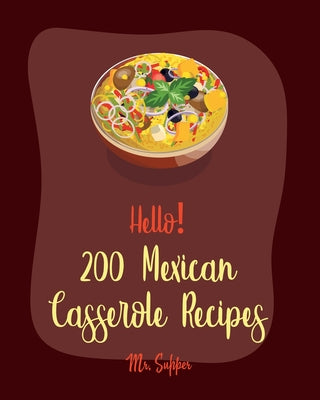 Hello! 200 Mexican Casserole Recipes: Best Mexican Casserole Cookbook Ever For Beginners [Book 1]