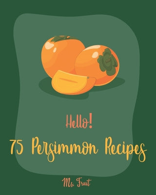 Hello! 75 Persimmon Recipes: Best Persimmon Cookbook Ever For Beginners [Book 1]