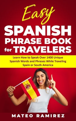 Easy Spanish Phrase Book for Travelers: Learn How to Speak Over 1400 Unique Spanish Words and Phrases While Traveling Spain and South America