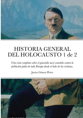 HISTORIA GENERAL DEL HOLOCAUSTO Volumen 1 de 2: Una vista completa sobre el genocidio nazi cometido contra la población judía de toda Europa desde el