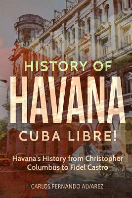 History of Havana: Cuba Libre! Havana's History from Christopher Columbus to Fidel Castro