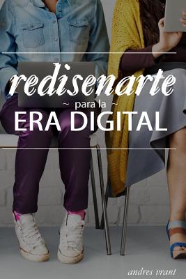 Rediseñarte para la Era Digital: Descubre como Acelerar tu Carrera, Encuentra tu Trabajo Ideal, Conéctate con las Personas Correctas o Comparte tu Pas