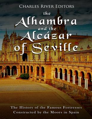 The Alhambra and the Alcázar of Seville: The History of the Famous Fortresses Constructed by the Moors in Spain