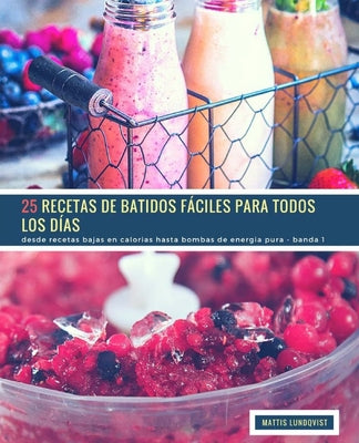 25 Recetas de Batidos Fáciles Para Todos Los Días - Banda 1: desde recetas bajas en calorias hasta bombas de energia pura