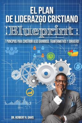 El Plan De Liderazgo Cristiano Blueprint: 7 Principios Para Construir Algo Grandioso, Transformativo y Duradero!