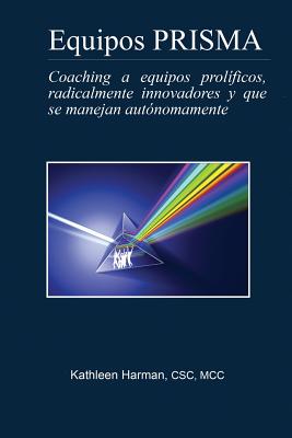 Equipos Prisma: Coaching a Equipos Prolíficos, Radicalmente Innovadores, Y Que Se Manejan Autónomamente