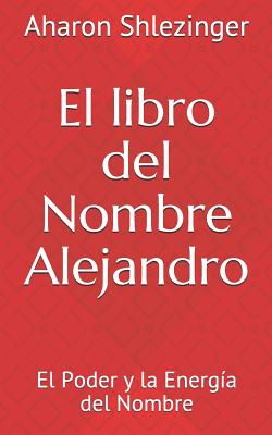 El Libro del Nombre Alejandro: El Poder Y La Energía del Nombre