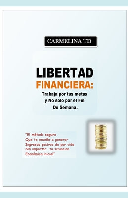 Libertad Financiera: Trabaja por tus metas y no sólo por el fin de semana.: El método seguro que te enseña a generar ingresos pasivos de po