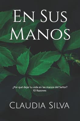 En Sus Manos: ¿por Qué Dejar Tu Vida En Las Manos del Señor? 10 Razones