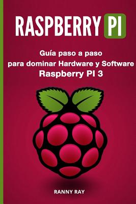 Raspberry Pi: Guía Paso a Paso Para Dominar El Hardware Y Software de Raspberry Pi 3