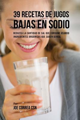 39 Recetas de Jugos Bajas En Sodio: Reduzca la Cantidad de Sal Que Consume Usando Ingredientes Orgánicos Que Saben Genial