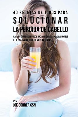 40 Recetas de Jugos Para Solucionar la Pérdida de Cabello: Haga su Camino Con Jugos Hacia Un Cabello Más Saludable y Fuerte Usando Ingredientes Natura