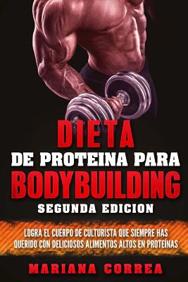 DIETA De PROTEINA PARA BODYBUILDING SEGUNDA EDICION: LOGRA EL CUERPO DE CULTURISTA QUE SIEMPRE HAS QUERIDO CON DELICIOSOS ALIMENTOS ALTOS En PROTEINAS