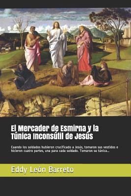 El Mercader de Esmirna Y La Túnica Inconsútil de Jesús: Cuando Los Soldados Hubieron Crucificado a Jesús, Tomaron Sus Vestidos E Hicieron Cuatro Parte