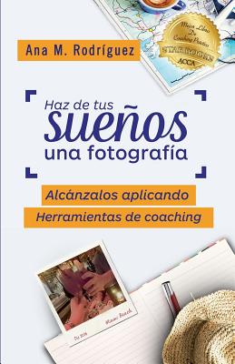 Haz de Tus Sueños Una Fotografía: Alcánzalos Aplicando Herramientas de Coaching