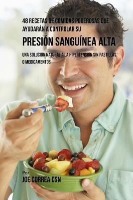 48 Recetas De Comidas Poderosas Que Ayudarán A Controlar Su Presión Sanguínea Alta: Una Solución Natural A La Hipertensión Sin Pastillas O Medicamento