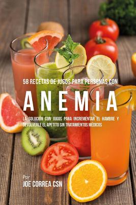 58 Recetas de Jugos Para Personas Con Anemia: La Solución Con Jugos Para Incrementar el Hambre y Devolverle el Apetito Sin Tratamientos Médicos