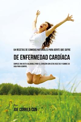 64 Recetas de Comidas Naturales Para Personas Que Sufren De Enfermedad Cardíaca: ¡Empiece una Dieta Saludable Para EL Corazón Con Estas Recetas y Camb