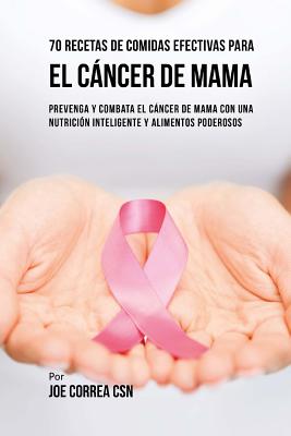 70 Recetas De Comidas Efectivas Para El Cáncer De Mama: Prevenga Y Combata El Cáncer De Mama Con una Nutrición Inteligente y Alimentos Poderosos