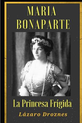 Maria Bonaparte. La princesa frigida.: Historia de la relación entre Sigmund Freud y María Bonaparte, sobrina nieta de Napoleón, que se acercó al crea