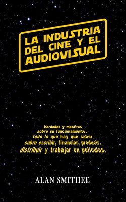 La Industria del Cine y el Audiovisual: Verdades y mentiras sobre su funcionamiento: todo lo que hay que saber sobre escribir, financiar, producir, di