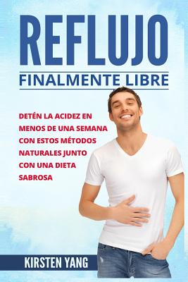 Reflujo: Finalmente Libre: Deten La Acidez Y Acido Excesivo En Menos de Una Semana Con Estos Metodos Naturales Junto Con Una Di