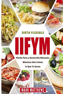 Iifym Y Dieta Flexible: Pierde Peso Y Desarrolla Musculos Mientras Aun Comes Lo Que Te Gusta (Iifym & Flexible Diet En Espanol/ Iifym & Flexib