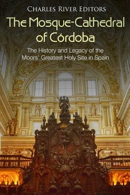 The Mosque-Cathedral of Córdoba: The History and Legacy of the Moors' Greatest Holy Site in Spain