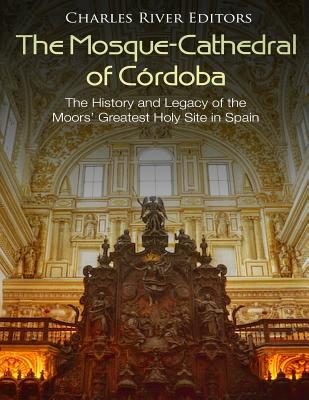 The Mosque-Cathedral of Córdoba: The History and Legacy of the Moors' Greatest Holy Site in Spain