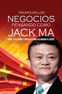 Triunfa en los negocios pensando como Jack Ma: Vida, lecciones y reglas para alcanzar el éxito