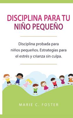 Disciplina para tu niño pequeño: Disciplina probada para niños pequeños. Estrategias para el estrés y crianza sin culpa. ( Libro en Español / Toddler