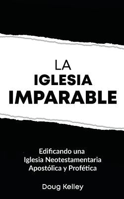 La Iglesia Imparable: Construyendo una Iglesia Apostólica/Profética del Nuevo Testamento