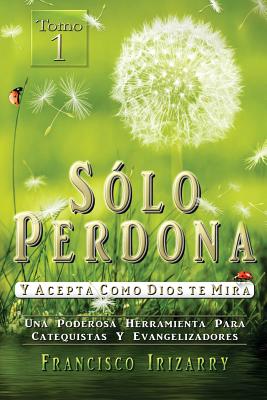 Solo perdona y acepta como Dios te mira: Una Poderosa Herramienta Para Catequistas y Evangelizadores