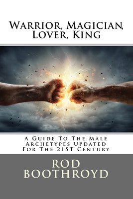 Warrior, Magician, Lover, King: A Guide To The Male Archetypes Updated For The 21st Century: A guide to men's archetypes, emotions, and the developmen