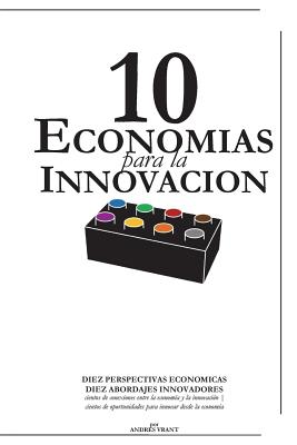 10 Economias para la Innovacion: DIEZ PERSPECTIVAS ECONOMICAS, DIEZ ABORDAJES INNOVADORES cientos de conexiones entre la economía y la innovación cien