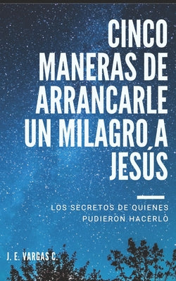 Cinco Maneras de Arrancarle Un Milagro a Jesús: Los secretos de quienes pudieron hacerlo