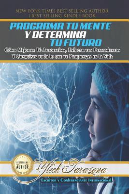 Programa Tu Mente y Determina Tu Futuro: Cómo Mejorar Tú Autoestima, Enfocar tus Pensamientos Y Conquista todo lo que te Propongas en la Vida